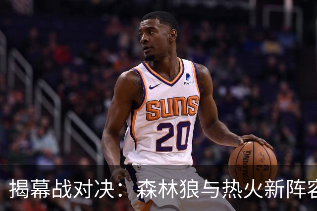 揭幕战对决：森林狼与热火新阵容实力碰撞