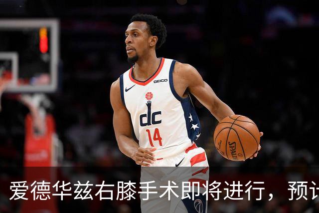 爱德华兹右膝手术即将进行，预计休养两月
