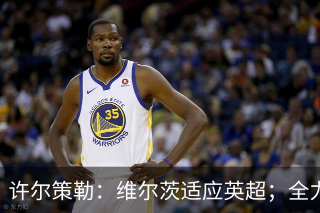 许尔策勒：维尔茨适应英超；全力以赴征战安菲尔德