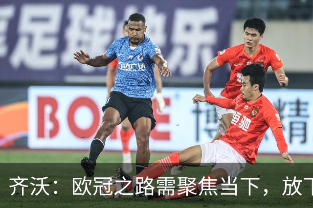 齐沃：欧冠之路需聚焦当下，放下往昔的负担